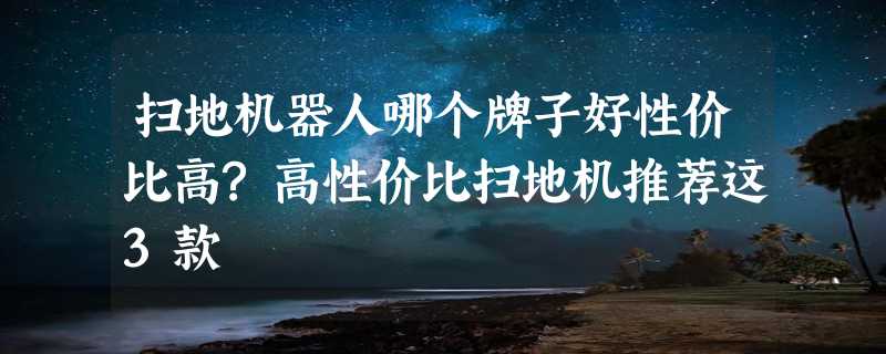 扫地机器人哪个牌子好性价比高?高性价比扫地机推荐这3款