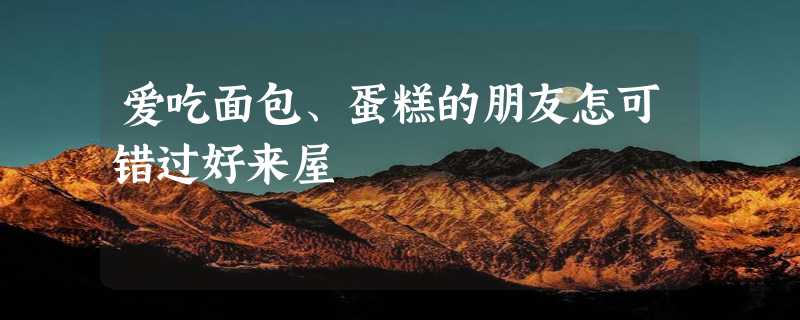 爱吃面包、蛋糕的朋友怎可错过好来屋