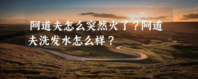 阿道夫怎么突然火了？阿道夫洗发水怎么样？