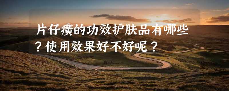 片仔癀的功效护肤品有哪些？使用效果好不好呢？