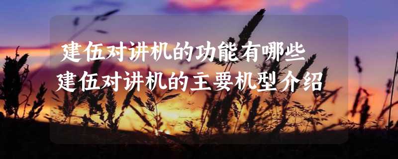 建伍对讲机的功能有哪些 建伍对讲机的主要机型介绍