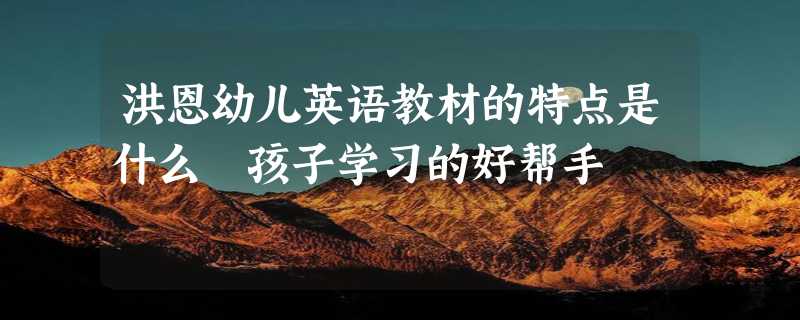 洪恩幼儿英语教材的特点是什么 孩子学习的好帮手