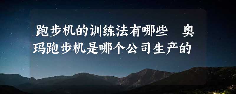 跑步机的训练法有哪些 奥玛跑步机是哪个公司生产的