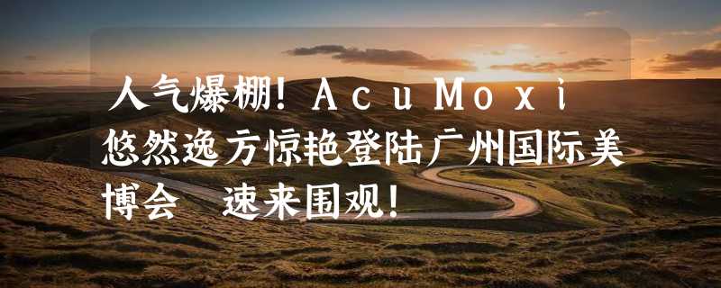 人气爆棚！AcuMoxi悠然逸方惊艳登陆广州国际美博会 速来围观！