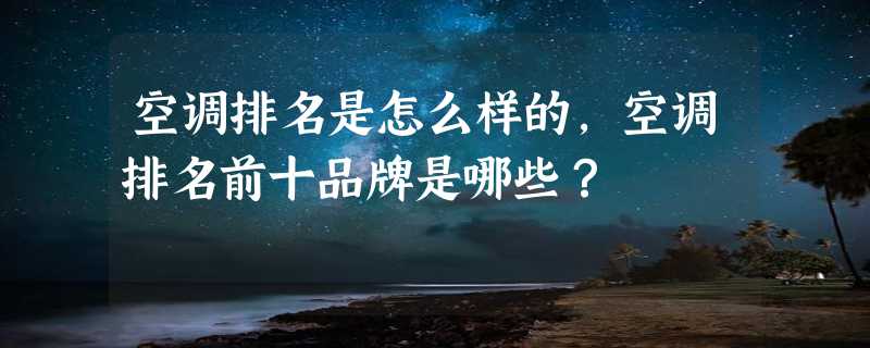 空调排名是怎么样的，空调排名前十品牌是哪些？