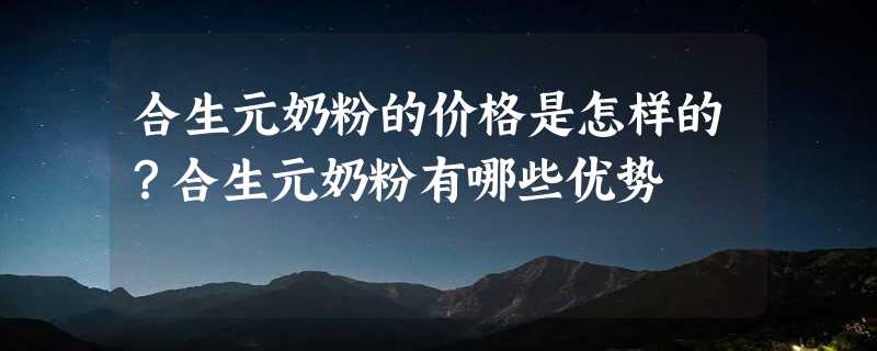 合生元奶粉的价格是怎样的？合生元奶粉有哪些优势