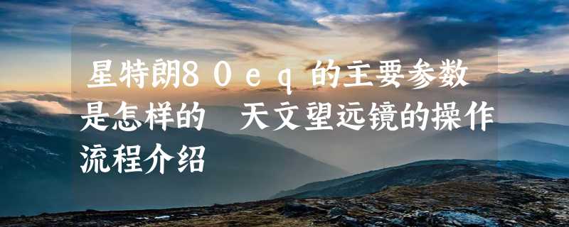 星特朗80eq的主要参数是怎样的 天文望远镜的操作流程介绍