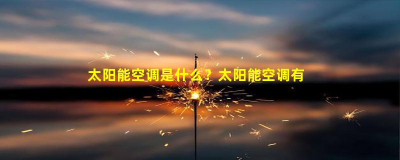 太阳能空调是什么？太阳能空调有哪些优点？