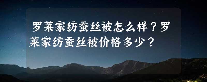 罗莱家纺蚕丝被怎么样？罗莱家纺蚕丝被价格多少？