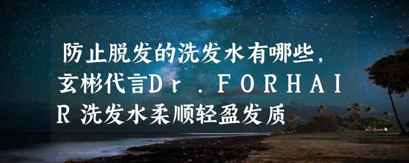 防止脱发的洗发水有哪些，玄彬代言Dr.FORHAIR洗发水柔顺轻盈发质