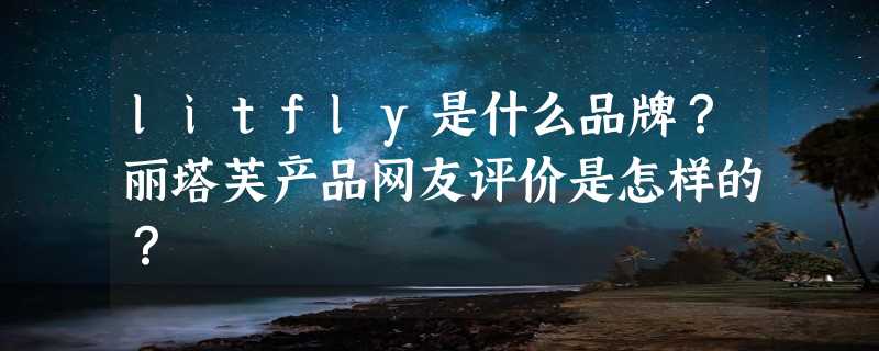 litfly是什么品牌？丽塔芙产品网友评价是怎样的？