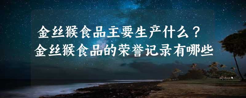 金丝猴食品主要生产什么？金丝猴食品的荣誉记录有哪些