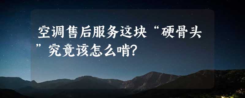 空调售后服务这块“硬骨头”究竟该怎么啃?