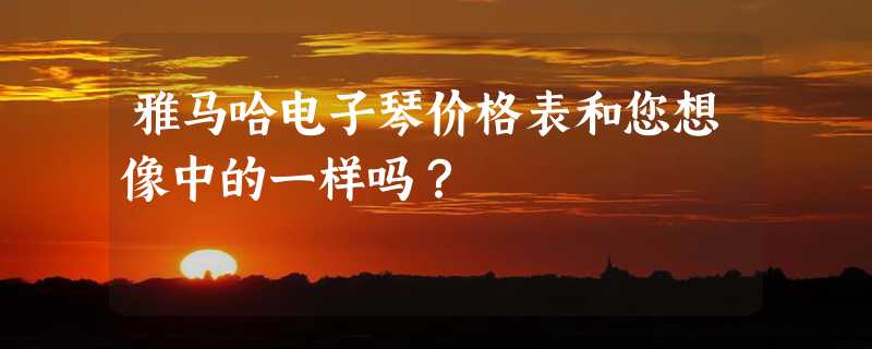 雅马哈电子琴价格表和您想像中的一样吗？