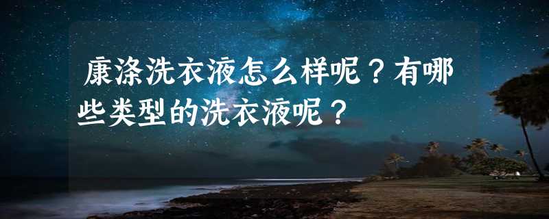 康涤洗衣液怎么样呢？有哪些类型的洗衣液呢？