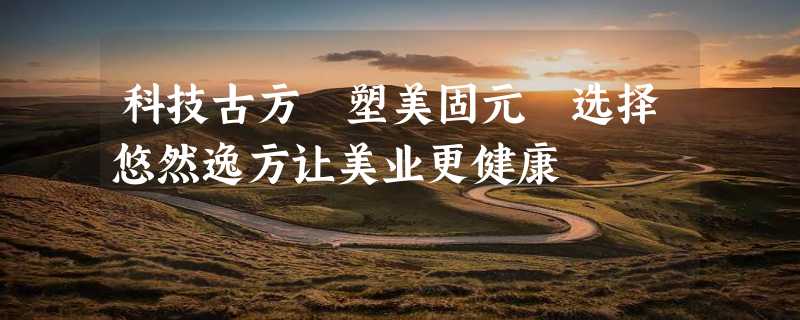 科技古方 塑美固元 选择悠然逸方让美业更健康