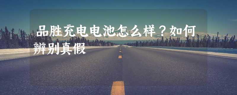 品胜充电电池怎么样？如何辨别真假