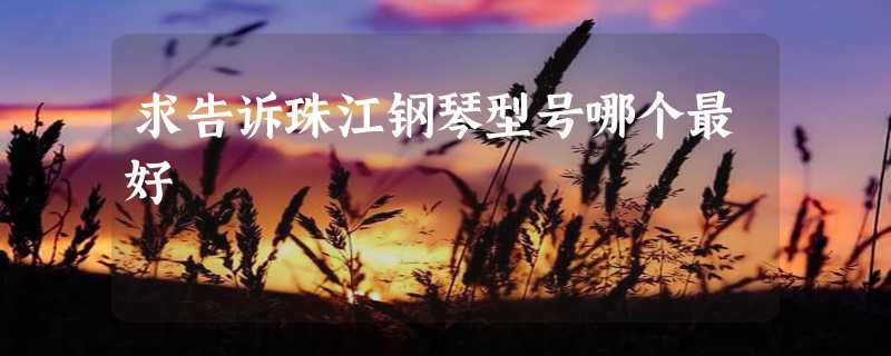 求告诉珠江钢琴型号哪个最好