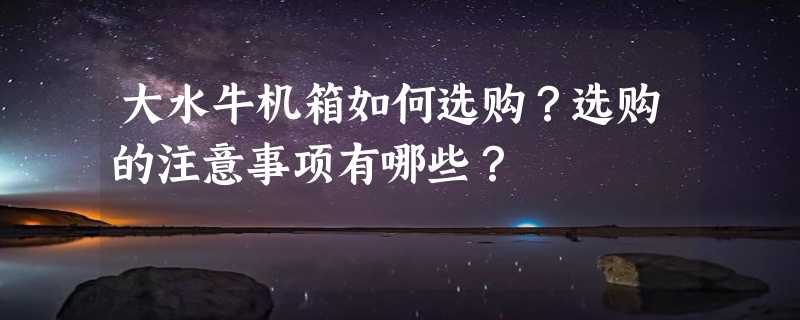 大水牛机箱如何选购？选购的注意事项有哪些？