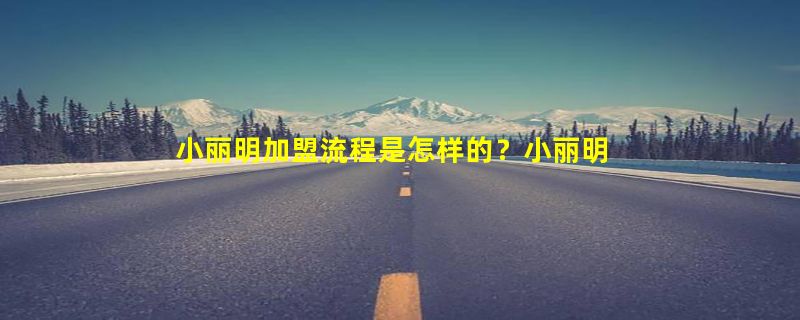 小丽明加盟流程是怎样的？小丽明加盟优势有哪些？