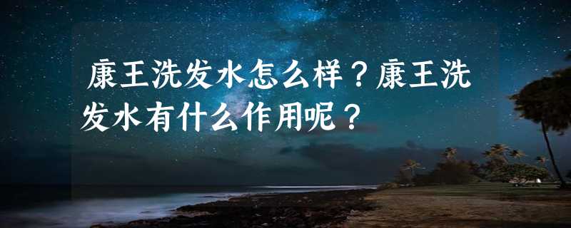 康王洗发水怎么样？康王洗发水有什么作用呢？