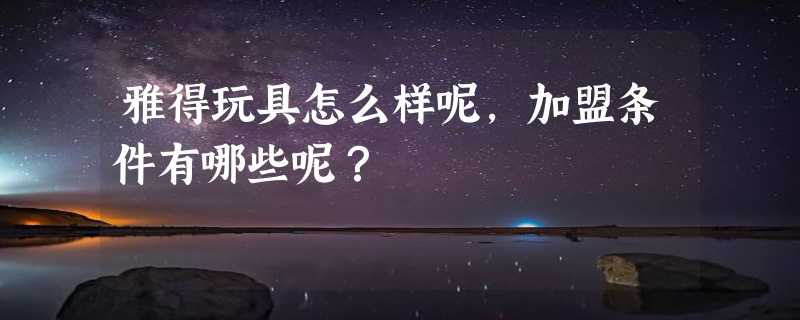 雅得玩具怎么样呢，加盟条件有哪些呢？