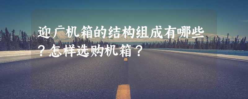 迎广机箱的结构组成有哪些？怎样选购机箱？