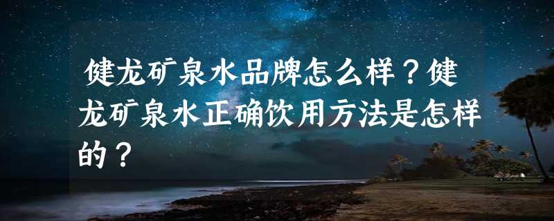 健龙矿泉水品牌怎么样？健龙矿泉水正确饮用方法是怎样的？