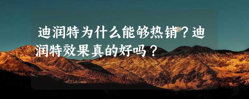 迪润特为什么能够热销？迪润特效果真的好吗？