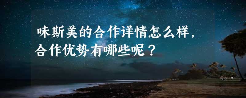 味斯美的合作详情怎么样，合作优势有哪些呢？