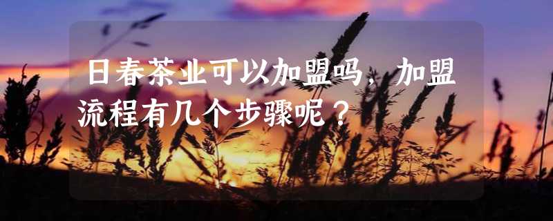 日春茶业可以加盟吗，加盟流程有几个步骤呢？