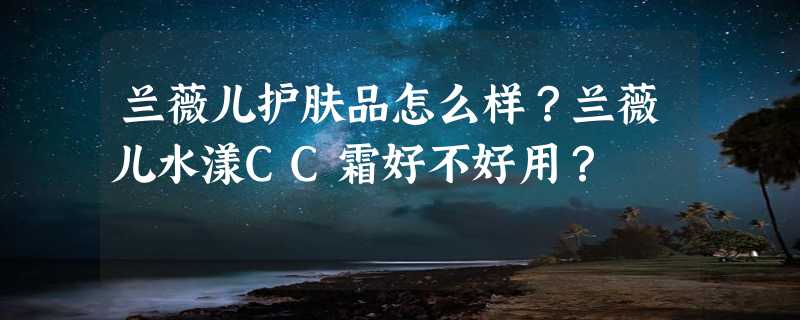 兰薇儿护肤品怎么样？兰薇儿水漾CC霜好不好用？