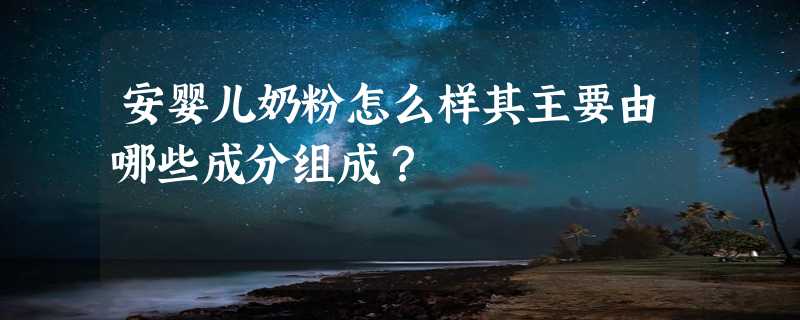 安婴儿奶粉怎么样其主要由哪些成分组成？