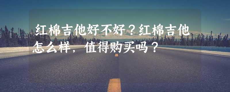 红棉吉他好不好？红棉吉他怎么样，值得购买吗？