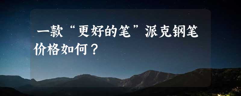 一款“更好的笔”派克钢笔价格如何？