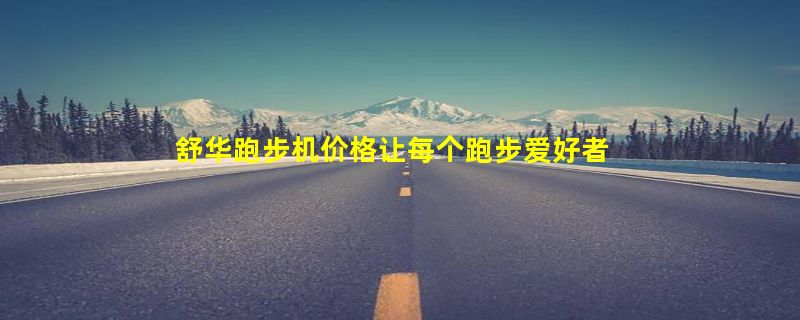 舒华跑步机价格让每个跑步爱好者都能拥有