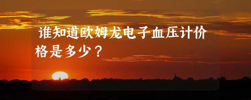 谁知道欧姆龙电子血压计价格是多少？