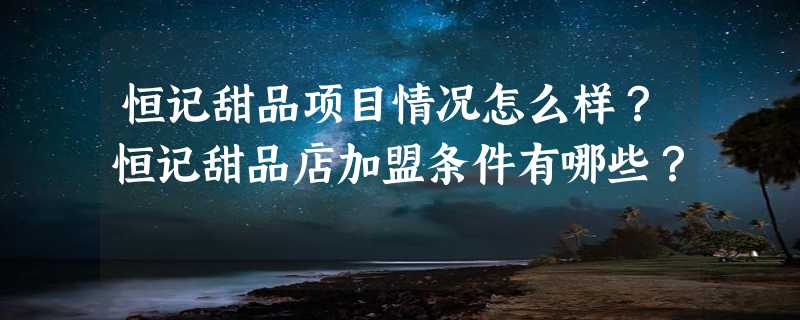 恒记甜品项目情况怎么样？恒记甜品店加盟条件有哪些？