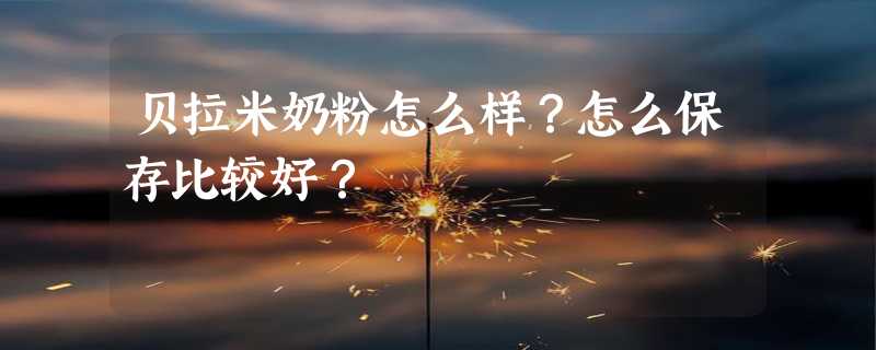 贝拉米奶粉怎么样？怎么保存比较好？