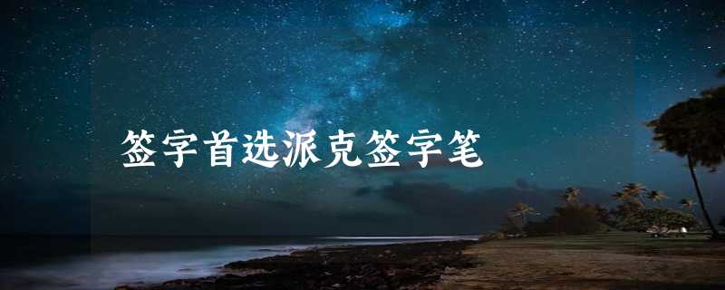 签字首选派克签字笔