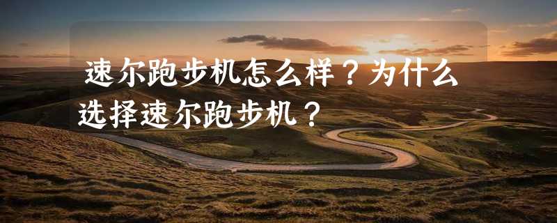 速尔跑步机怎么样？为什么选择速尔跑步机？