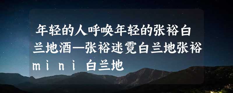 年轻的人呼唤年轻的张裕白兰地酒—张裕迷霓白兰地张裕mini白兰地