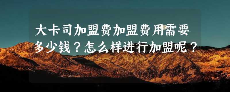 大卡司加盟费加盟费用需要多少钱？怎么样进行加盟呢？