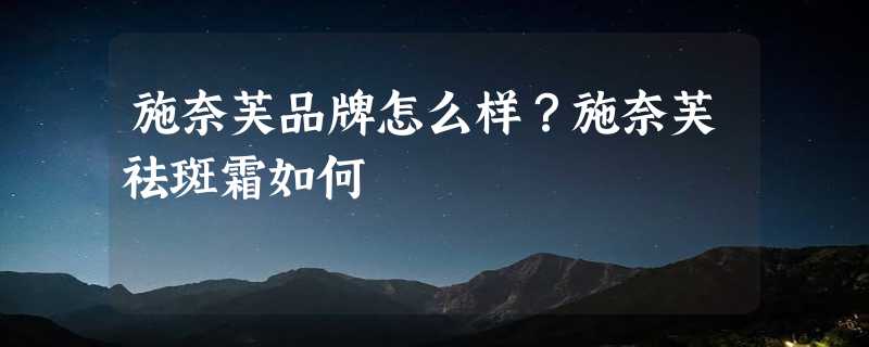 施奈芙品牌怎么样？施奈芙祛斑霜如何