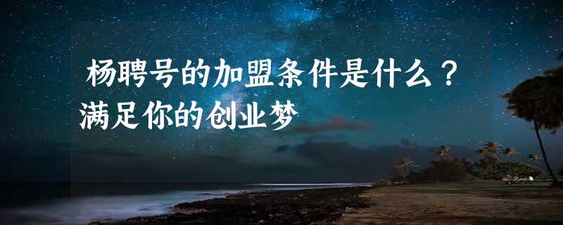 杨聘号的加盟条件是什么？满足你的创业梦