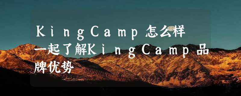 KingCamp怎么样 一起了解KingCamp品牌优势