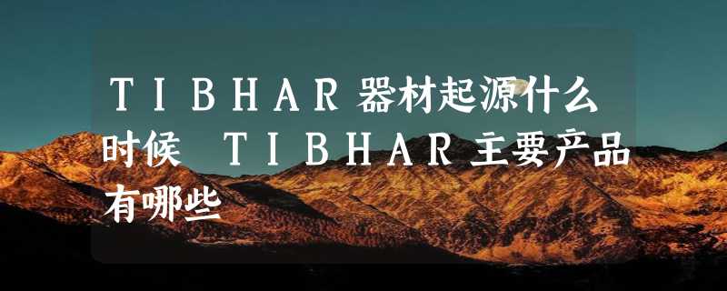 TIBHAR器材起源什么时候 TIBHAR主要产品有哪些