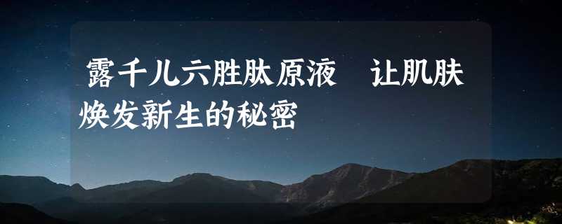 露千儿六胜肽原液 让肌肤焕发新生的秘密