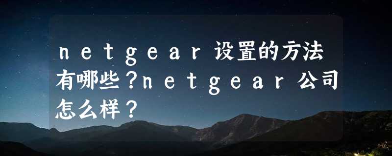 netgear设置的方法有哪些？netgear公司怎么样？