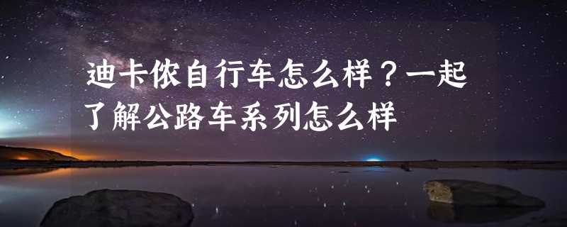 迪卡侬自行车怎么样？一起了解公路车系列怎么样